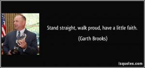 Stand straight, walk proud, have a little faith. - Garth Brooks