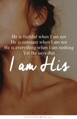 not. He is constant when I am not. He is everything when I am nothing ...