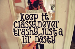 keep it classy never trashy just a lil nasty