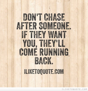 Don't chase after someone. If they want you, they'll come running back ...