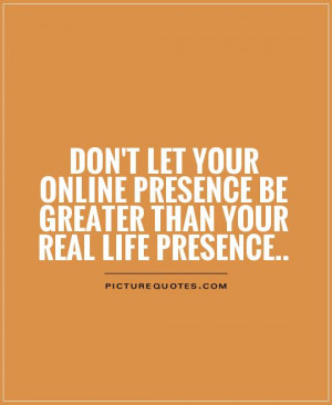 ... presence be greater than your real life presence Picture Quote #1