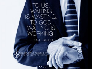 To us, waiting is wasting. To God, waiting is working. —Louie Giglio