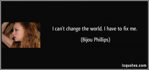 can't change the world. I have to fix me. - Bijou Phillips