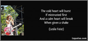 The cold heart will burst If mistrusted first And a calm heart will ...