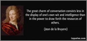 The great charm of conversation consists less in the display of one's ...