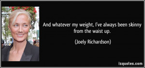 And whatever my weight, I've always been skinny from the waist up.