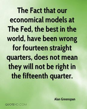 The Fact that our economical models at The Fed, the best in the world ...