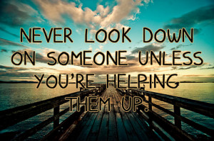 Never look down on anybody unless you’re helping him up.