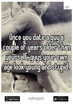 Once you date a guy a couple of years older than yourself, guys your ...