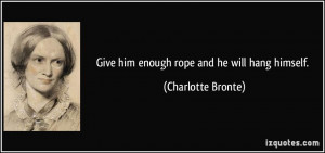 Give him enough rope and he will hang himself. - Charlotte Bronte