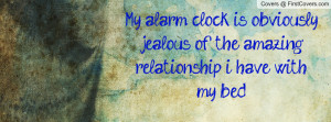 My alarm clock is obviously jealous of the amazing relationship i have ...