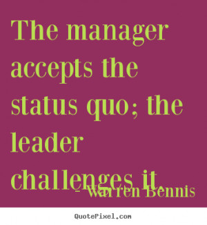 The manager accepts the status quo; the leader challenges it. ”