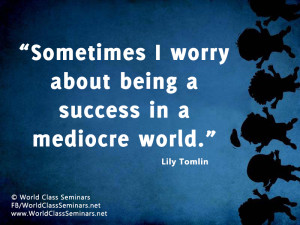 ... worry about being a success in a mediocre world.