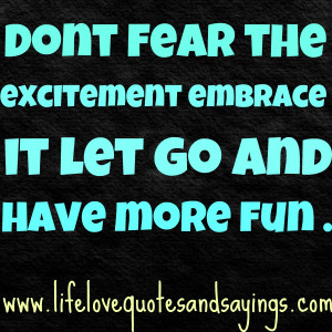 Don’t fear the excitement embrace it let go and have more fun .