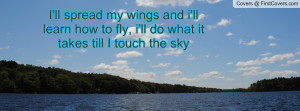 ll spread my wings and i'll learn how to fly, i'll do what it takes ...