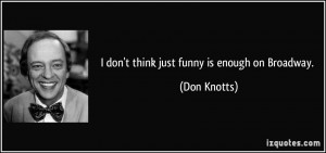 don't think just funny is enough on Broadway. - Don Knotts