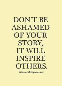 Don't be ashamed of your story, it will inspire others.