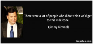 ... of people who didn't think we'd get to this milestone. - Jimmy Kimmel