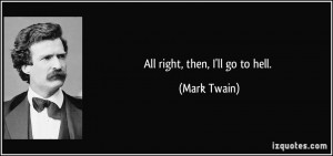 All right, then, I'll go to hell. - Mark Twain