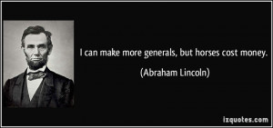 can make more generals, but horses cost money. - Abraham Lincoln