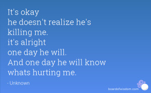It's okay he doesn't realize he's killing me. it's alright one day he ...