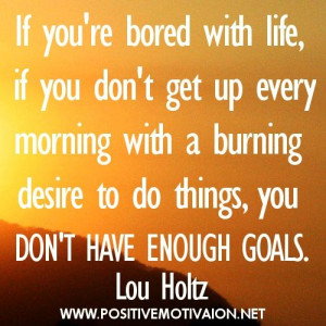 ... with a burning desire to do things, you don't have enough goals