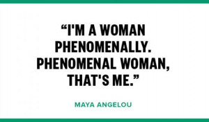 ... woman phenomenally. Phenomenal woman that’s me.”- Maya Angelou