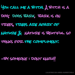 You call me a bitch. A bitch is a dog, dogs bark, bark is on trees ...