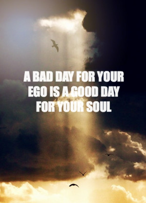bad day for your ego is a good day for your soul