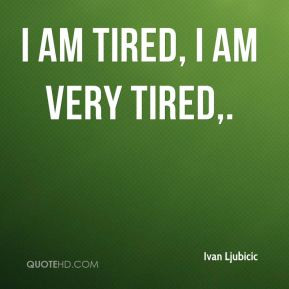 ivan-ljubicic-quote-i-am-tired-i-am-very-tired.jpg