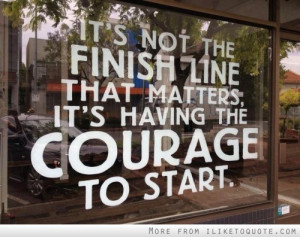 ... not the finish line that matters, it's having the courage to start