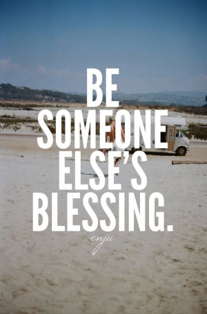 Be someone else’s blessing. Today.