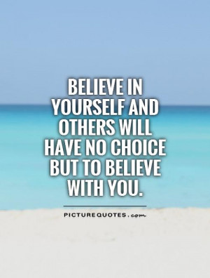 Believe in yourself and others will have no choice but to believe with ...