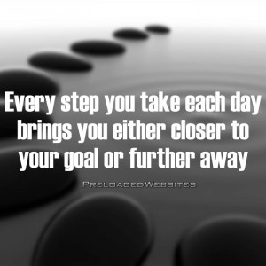 Every step you take each day brings you either closer to your goal or ...