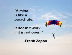 ... like a parachute. It doesn’t work if it is not open. – Frank Zappa