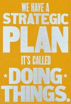 We have a strategic plan, it's called DOING THINGS!