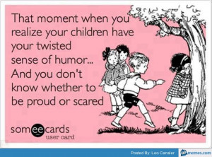 Your children have your twisted humor