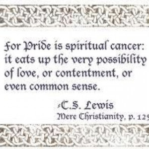 Pride is a spiritual cancer...C.S. Lewis