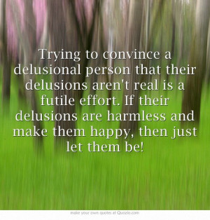 delusional person that their delusions aren't real is a futile effort ...