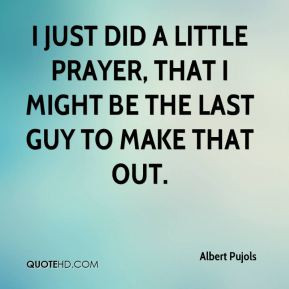 Albert Pujols - I just did a little prayer, that I might be the last ...