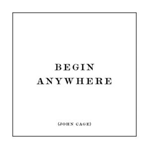 Begin Anywhere - John Cage quote