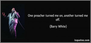 One preacher turned me on, another turned me off. - Barry White