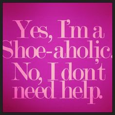 Yes I'm a Shoe-aholic. No, I don't need help. (Except to buy MORE ...