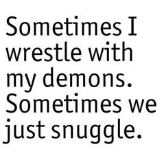 ... wrestle with my demons. Sometimes we just snuggle.