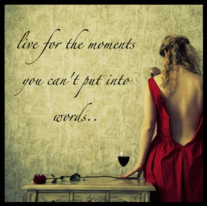 Live for the moments you can’t put into words…”