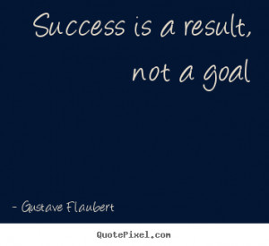 Success is a result, not a goal Gustave Flaubert great success quotes