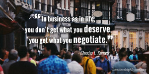 ... get what you deserve, you get what you negotiate.” Chester L Karrass