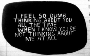 feel so dumb thinking about you all the time when i know you're not ...