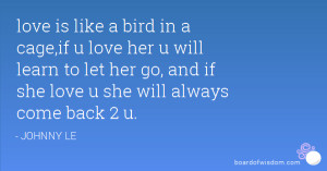 love is like a bird in a cage,if u love her u will learn to let her go ...