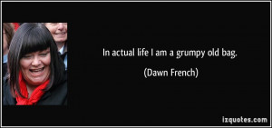 In actual life I am a grumpy old bag. - Dawn French